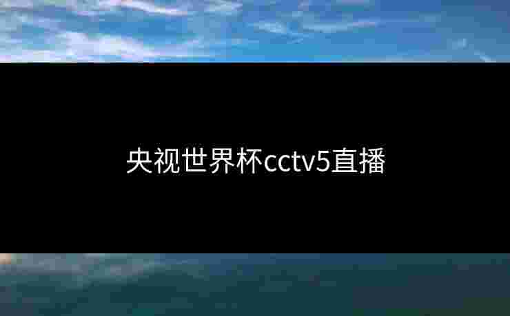 央视世界杯cctv5直播 央视世界杯cctv5直播