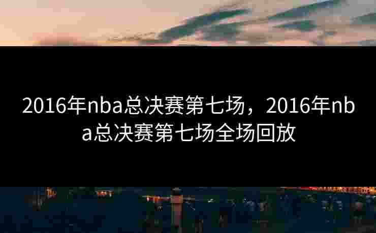 2016年nba总决赛第七场,2016年nba总决赛第七场全场回放 2016年nba总决赛第七场,2016年nba总决赛第七场全场回放