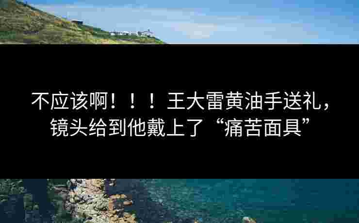 不应该啊!!!王大雷黄油手送礼,镜头给到他戴上了“痛苦面具” 不应该啊!!!王大雷黄油手送礼,镜头给到他戴上了“痛苦面具”