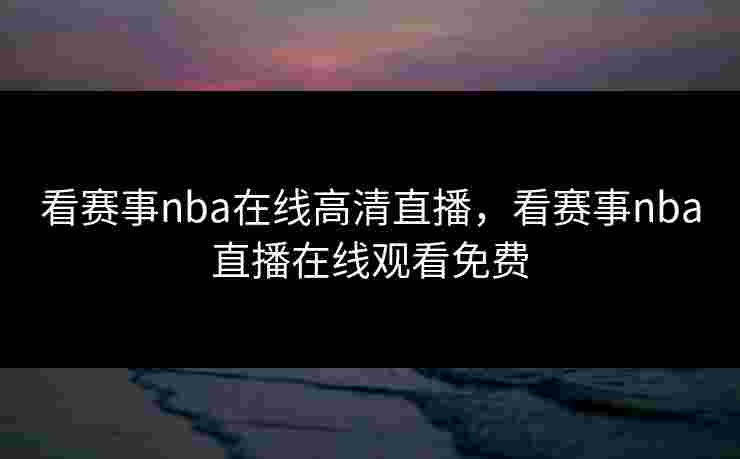 看赛事nba在线高清直播，看赛事nba直播在线观看免费