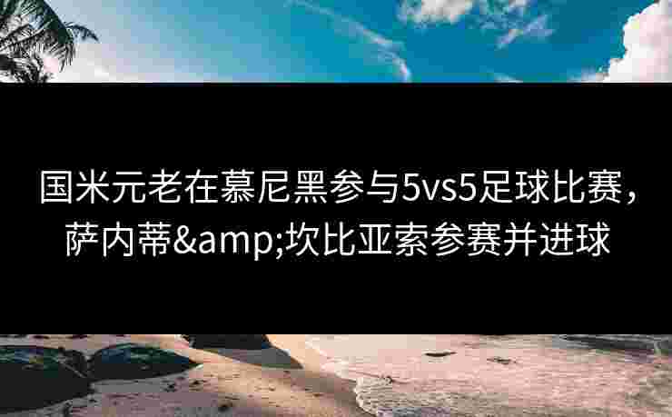 国米元老在慕尼黑参与5vs5足球比赛，萨内蒂&坎比亚索参赛并进球