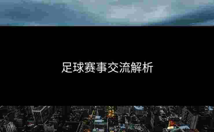 足球赛事交流解析 足球赛事交流解析